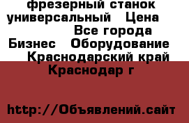 фрезерный станок универсальный › Цена ­ 130 000 - Все города Бизнес » Оборудование   . Краснодарский край,Краснодар г.